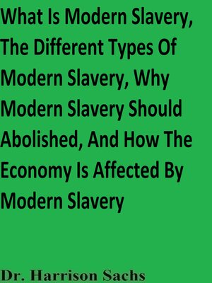 cover image of What Is Modern Slavery, the Different Types of Modern Slavery, Why Modern Slavery Should Abolished, and How the Economy Is Affected by Modern Slavery